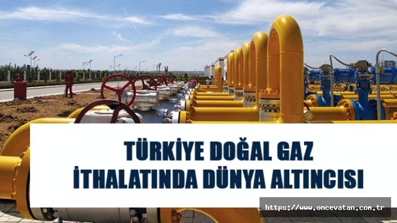 TÜRKİYE DOĞAL GAZ İTHALATINDA DÜNYA ALTINCISI
